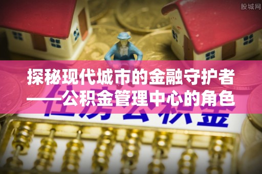 利川探秘现代城市的金融守护者——公积金管理中心的角色与使命
