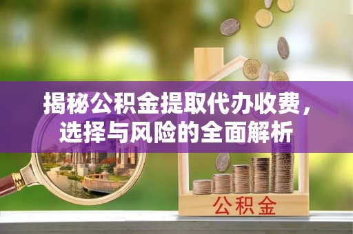 利川揭秘公积金提取代办收费，选择与风险的全面解析