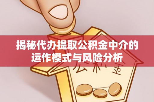 利川揭秘代办提取公积金中介的运作模式与风险分析