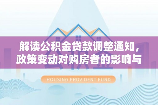 利川解读公积金贷款调整通知，政策变动对购房者的影响与应对策略