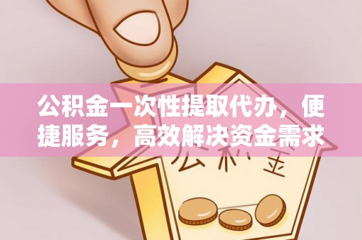 利川公积金一次性提取代办，便捷服务，高效解决资金需求
