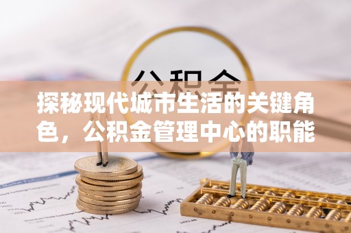 利川探秘现代城市生活的关键角色，公积金管理中心的职能与影响