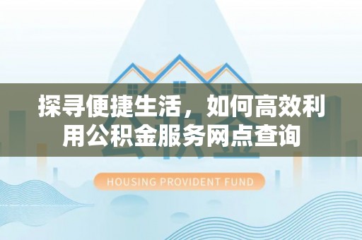 利川探寻便捷生活，如何高效利用公积金服务网点查询