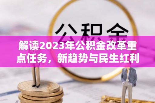 利川解读2023年公积金改革重点任务，新趋势与民生红利