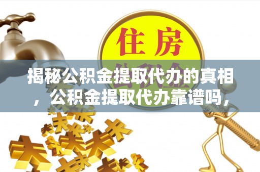 利川揭秘公积金提取代办的真相，公积金提取代办靠谱吗，如何选择专业服务？