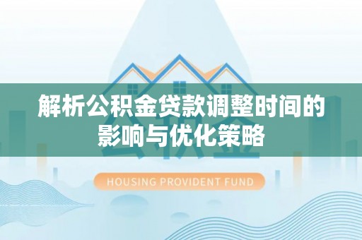 利川解析公积金贷款调整时间的影响与优化策略