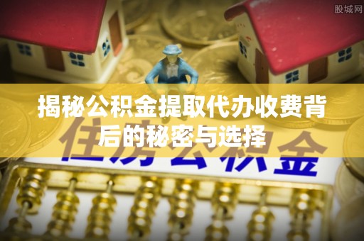 利川揭秘公积金提取代办收费背后的秘密与选择