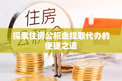 利川探索住房公积金提取代办的便捷之道