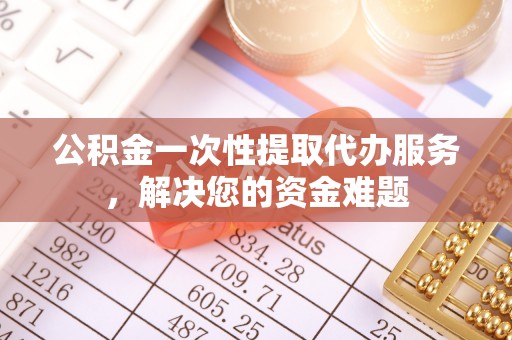 利川公积金一次性提取代办服务，解决您的资金难题