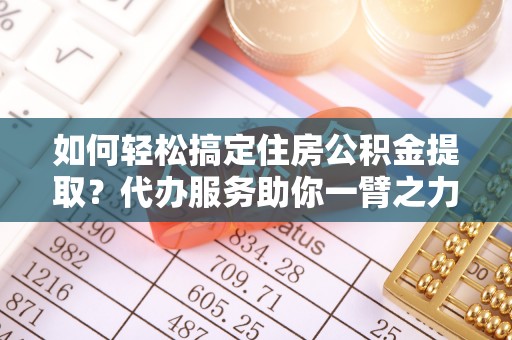 利川如何轻松搞定住房公积金提取？代办服务助你一臂之力