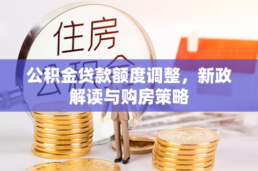 利川公积金贷款额度调整，新政解读与购房策略