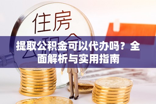 利川提取公积金可以代办吗？全面解析与实用指南