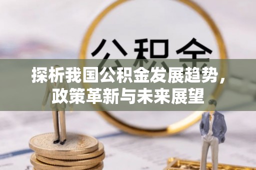 利川探析我国公积金发展趋势，政策革新与未来展望
