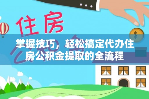 利川掌握技巧，轻松搞定代办住房公积金提取的全流程