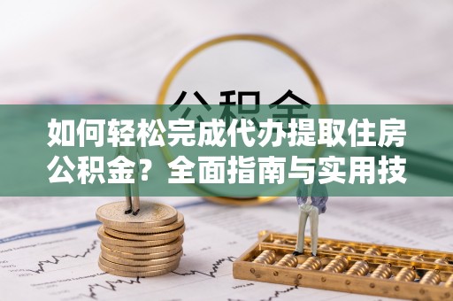 利川如何轻松完成代办提取住房公积金？全面指南与实用技巧