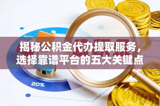 利川揭秘公积金代办提取服务，选择靠谱平台的五大关键点
