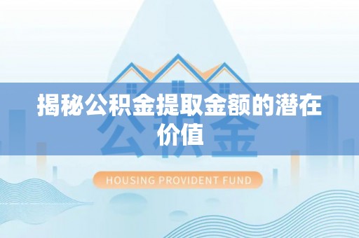 利川揭秘公积金提取金额的潜在价值