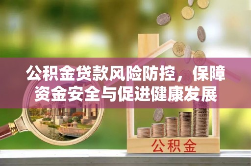 利川公积金贷款风险防控，保障资金安全与促进健康发展