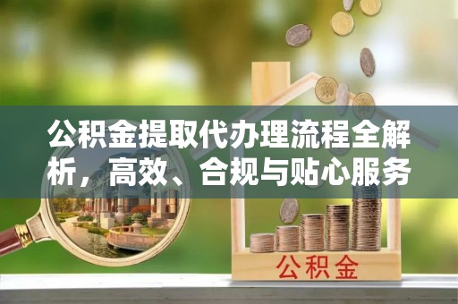 利川公积金提取代办理流程全解析，高效、合规与贴心服务