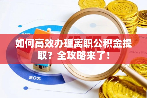 利川如何高效办理离职公积金提取？全攻略来了！