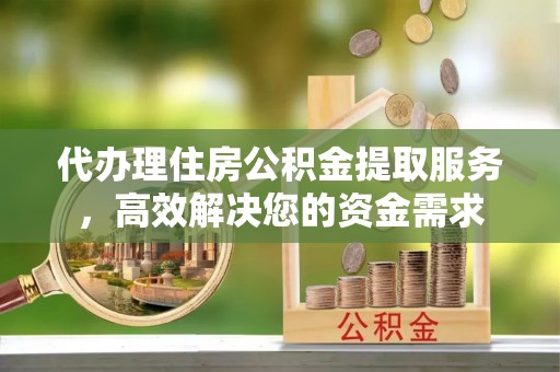 利川代办理住房公积金提取服务，高效解决您的资金需求