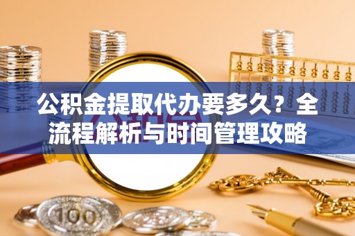 利川公积金提取代办要多久？全流程解析与时间管理攻略