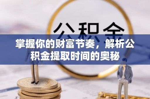 利川掌握你的财富节奏，解析公积金提取时间的奥秘