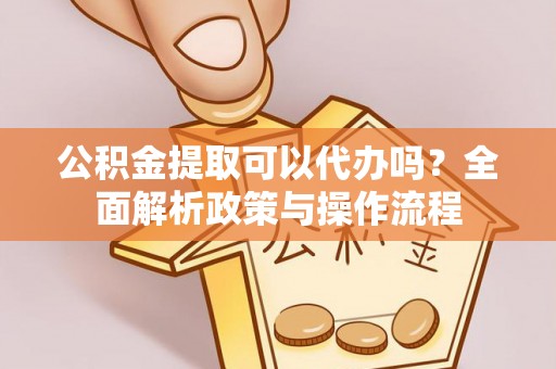 利川公积金提取可以代办吗？全面解析政策与操作流程