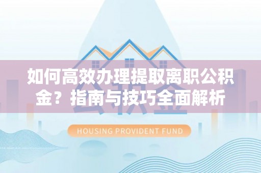 利川如何高效办理提取离职公积金？指南与技巧全面解析
