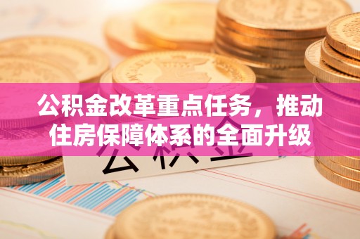 利川公积金改革重点任务，推动住房保障体系的全面升级