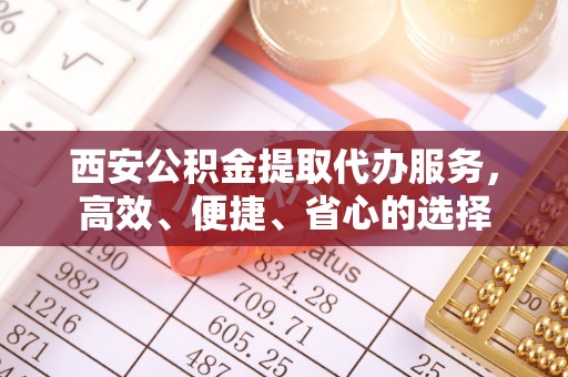 利川西安公积金提取代办服务，高效、便捷、省心的选择