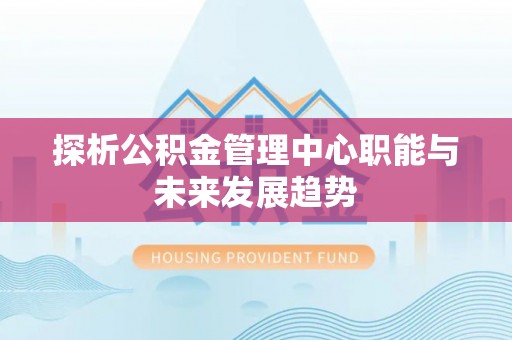 利川探析公积金管理中心职能与未来发展趋势