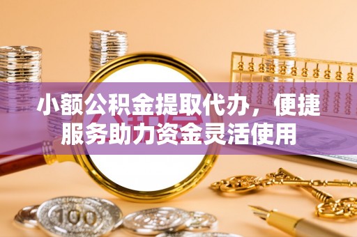 利川小额公积金提取代办，便捷服务助力资金灵活使用
