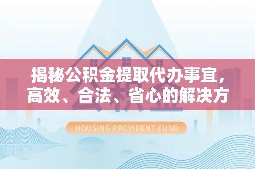 利川揭秘公积金提取代办事宜，高效、合法、省心的解决方案