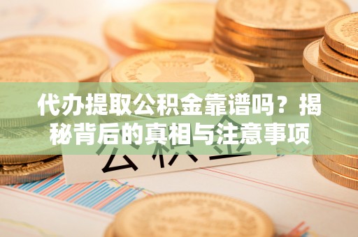 利川代办提取公积金靠谱吗？揭秘背后的真相与注意事项