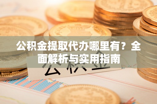 利川公积金提取代办哪里有？全面解析与实用指南