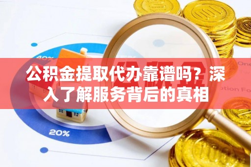 利川公积金提取代办靠谱吗？深入了解服务背后的真相