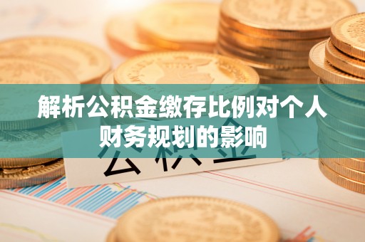 利川解析公积金缴存比例对个人财务规划的影响