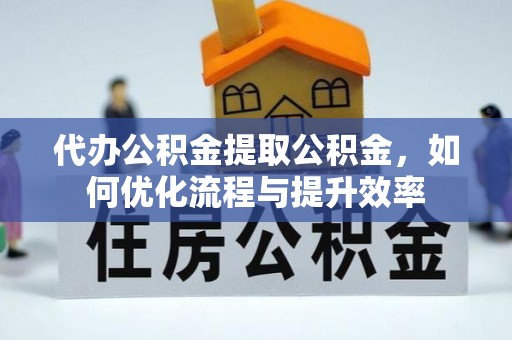 利川代办公积金提取公积金，如何优化流程与提升效率