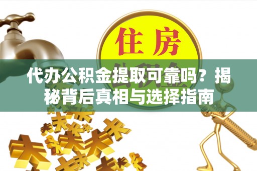 利川代办公积金提取可靠吗？揭秘背后真相与选择指南