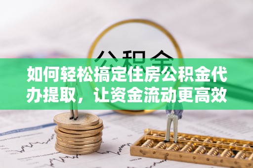 利川如何轻松搞定住房公积金代办提取，让资金流动更高效