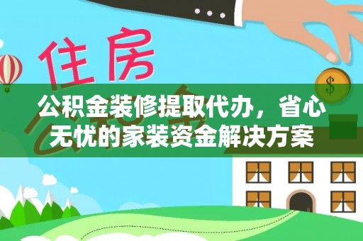 利川公积金装修提取代办，省心无忧的家装资金解决方案