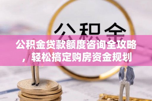 利川公积金贷款额度咨询全攻略，轻松搞定购房资金规划