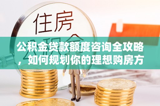 利川公积金贷款额度咨询全攻略，如何规划你的理想购房方案
