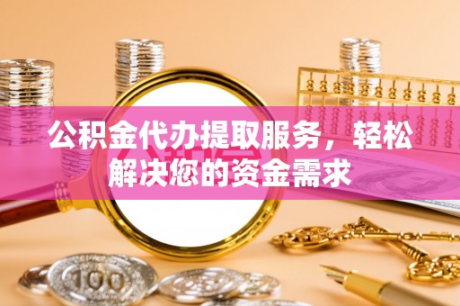 利川公积金代办提取服务，轻松解决您的资金需求