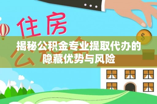 利川揭秘公积金专业提取代办的隐藏优势与风险