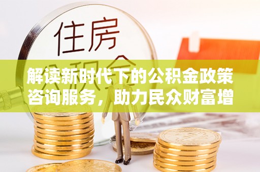利川解读新时代下的公积金政策咨询服务，助力民众财富增值与安居梦想