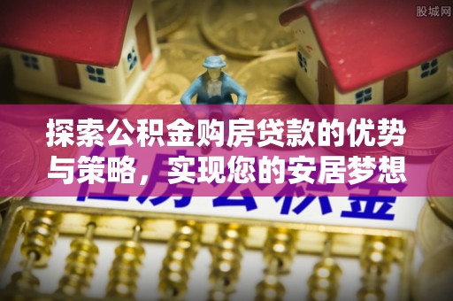 利川探索公积金购房贷款的优势与策略，实现您的安居梦想