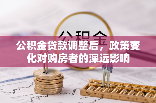 利川公积金贷款调整后，政策变化对购房者的深远影响