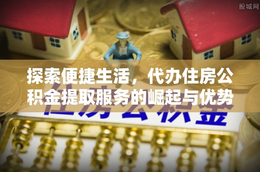 利川探索便捷生活，代办住房公积金提取服务的崛起与优势